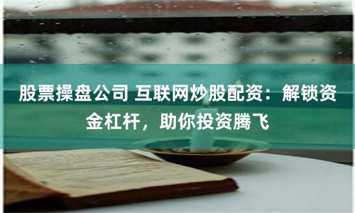 股票操盤公司 互聯網炒股配資：解鎖資金杠桿，助你投資騰飛